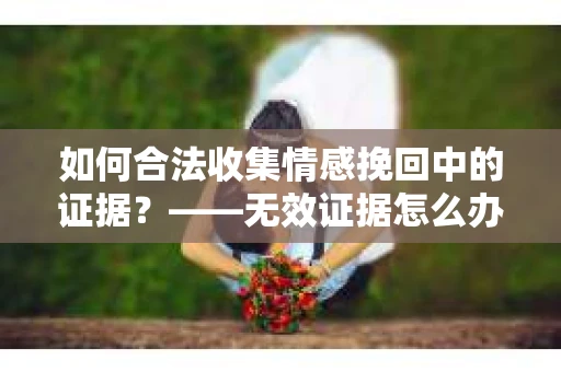 如何合法收集情感挽回中的证据？——无效证据怎么办？