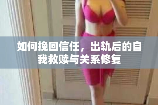 如何挽回信任，出轨后的自我救赎与关系修复