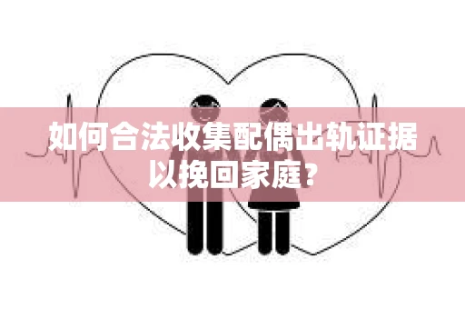 如何合法收集配偶出轨证据以挽回家庭？