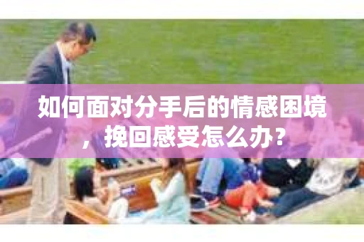 如何面对分手后的情感困境，挽回感受怎么办？
