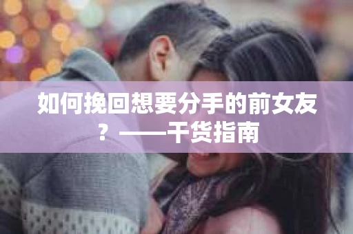 如何挽回想要分手的前女友？——干货指南