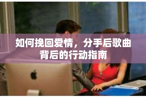 如何挽回爱情，分手后歌曲背后的行动指南