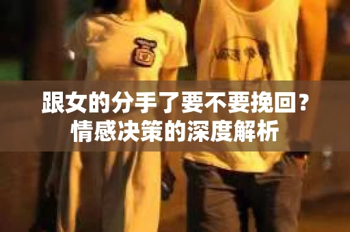 跟女的分手了要不要挽回？情感决策的深度解析
