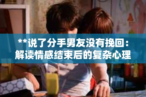**说了分手男友没有挽回：解读情感结束后的复杂心理与现实**