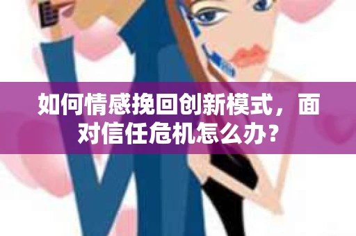 如何情感挽回创新模式,面对信任危机怎么办? 如何情感挽回创新模式,面对信任危机怎么办?