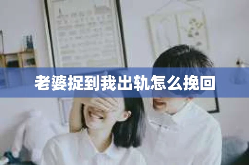 老婆捉到我出轨怎么挽回