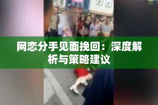 网恋分手见面挽回：深度解析与策略建议