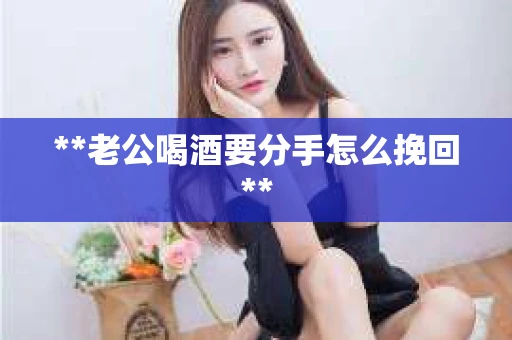 **老公喝酒要分手怎么挽回**