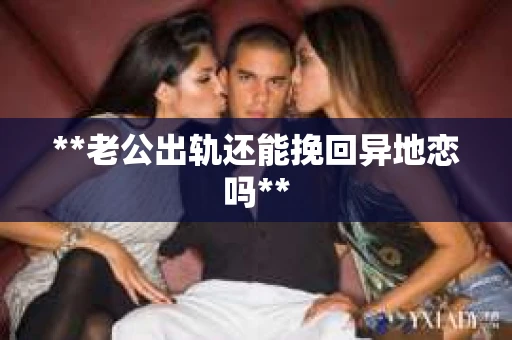 **老公出轨还能挽回异地恋吗**