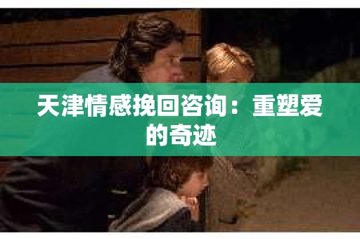 天津情感挽回咨询：重塑爱的奇迹