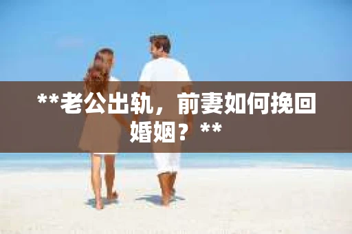 **老公出轨，前妻如何挽回婚姻？**