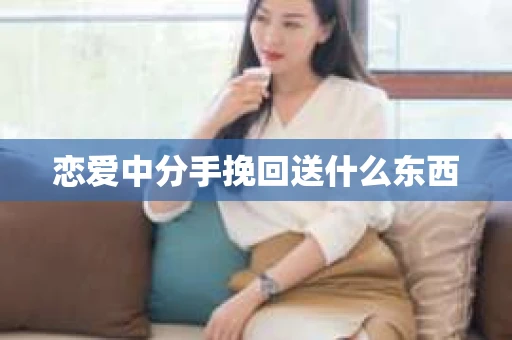恋爱中分手挽回送什么东西