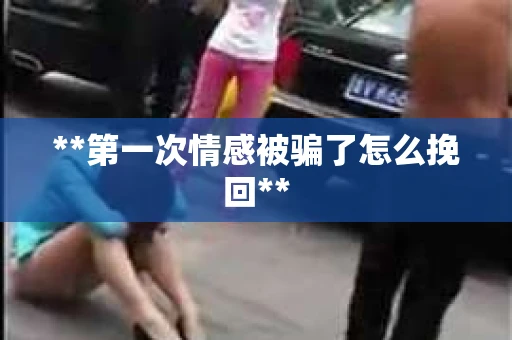 **第一次情感被骗了怎么挽回**