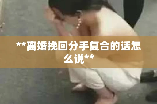 **离婚挽回分手复合的话怎么说**