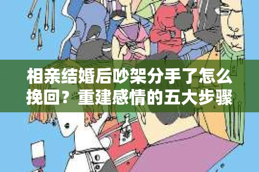 相亲结婚后吵架分手了怎么挽回？重建感情的五大步骤