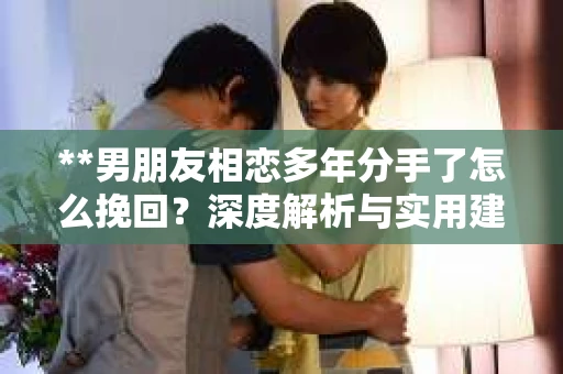**男朋友相恋多年分手了怎么挽回？深度解析与实用建议**