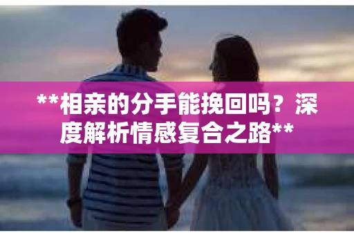 **相亲的分手能挽回吗？深度解析情感复合之路**