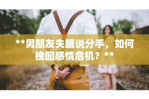 **男朋友失眠说分手，如何挽回感情危机？**