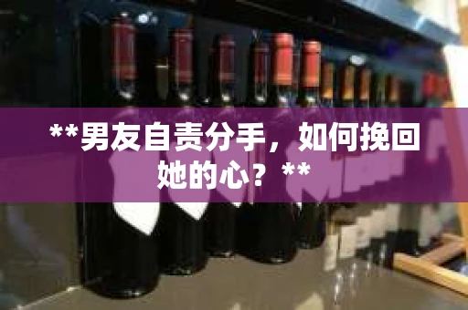 **男友自责分手，如何挽回她的心？**