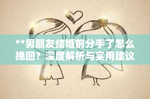 **男朋友结婚前分手了怎么挽回？深度解析与实用建议**