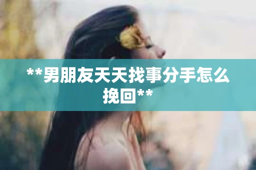 **男朋友天天找事分手怎么挽回**