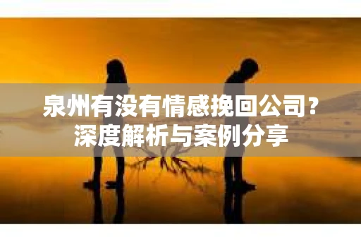 泉州有没有情感挽回公司？深度解析与案例分享