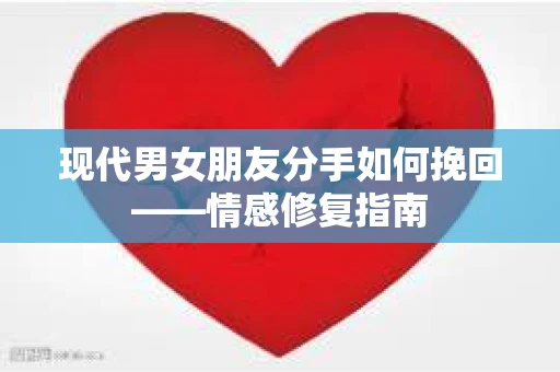 现代男女朋友分手如何挽回——情感修复指南