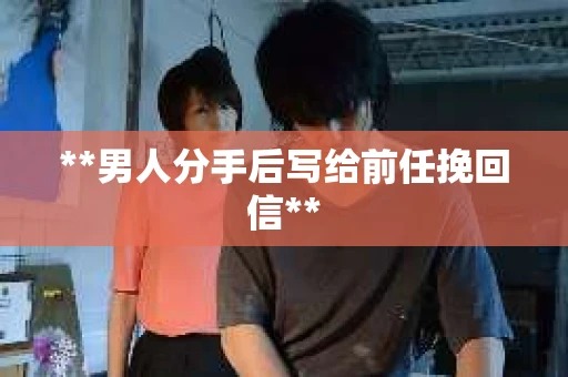 **男人分手后写给前任挽回信**