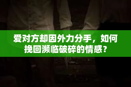 爱对方却因外力分手，如何挽回濒临破碎的情感？