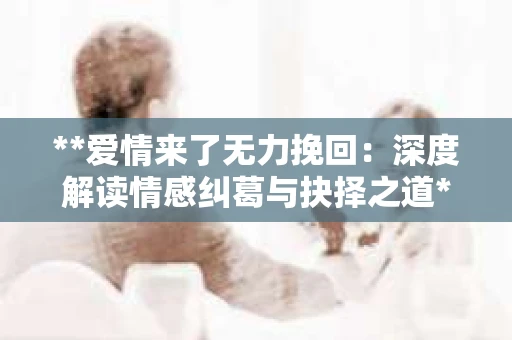 **爱情来了无力挽回：深度解读情感纠葛与抉择之道**