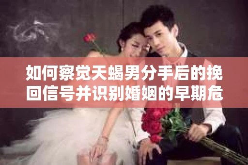 如何察觉天蝎男分手后的挽回信号并识别婚姻的早期危机?怎么办? 如何察觉天蝎男分手后的挽回信号并识别婚姻的早期危机?怎么办?