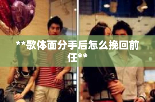 **歌体面分手后怎么挽回前任**