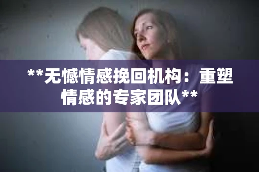 **无憾情感挽回机构：重塑情感的专家团队**