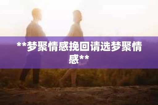 **梦聚情感挽回请选梦聚情感**