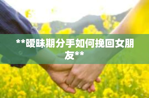 **暧昧期分手如何挽回女朋友**
