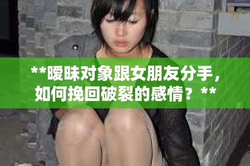 **暧昧对象跟女朋友分手，如何挽回破裂的感情？**