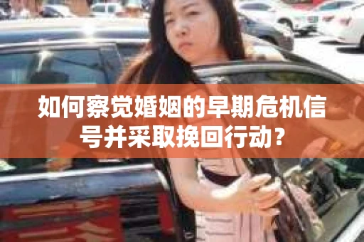 如何察觉婚姻的早期危机信号并采取挽回行动？