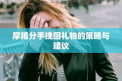 摩羯分手挽回礼物的策略与建议