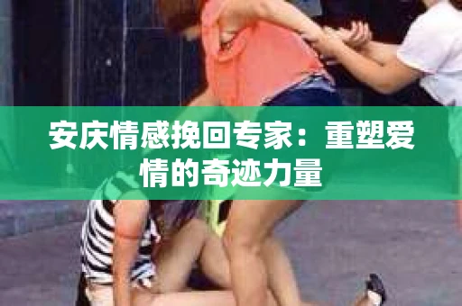 安庆情感挽回专家：重塑爱情的奇迹力量