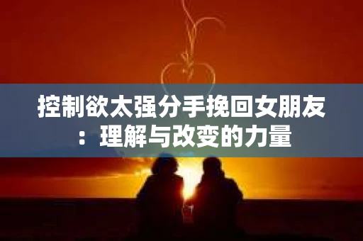 控制欲太强分手挽回女朋友：理解与改变的力量