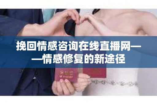 挽回情感咨询在线直播网——情感修复的新途径