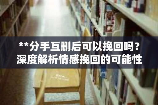 **分手互删后可以挽回吗？深度解析情感挽回的可能性**