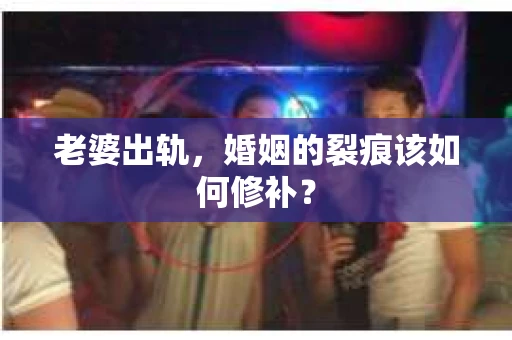 老婆出轨，婚姻的裂痕该如何修补？