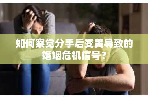如何察觉分手后变美导致的婚姻危机信号? 如何察觉分手后变美导致的婚姻危机信号?