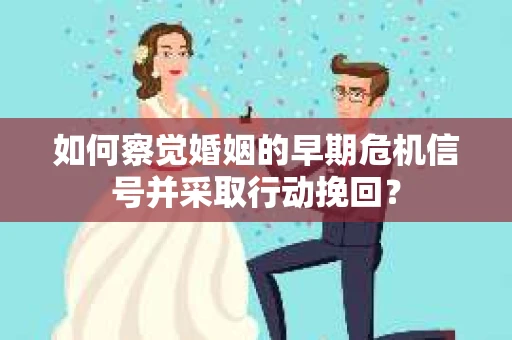 如何察觉婚姻的早期危机信号并采取行动挽回？