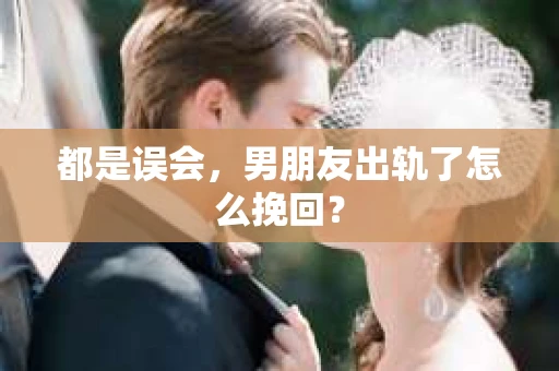 都是误会，男朋友出轨了怎么挽回？