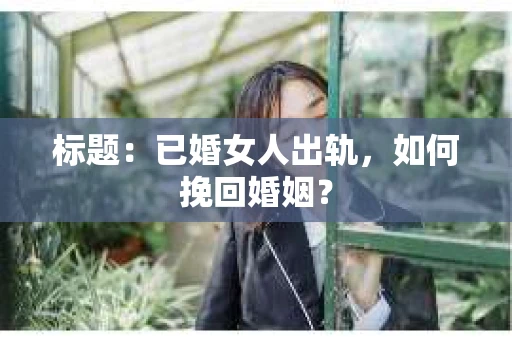 标题：已婚女人出轨，如何挽回婚姻？