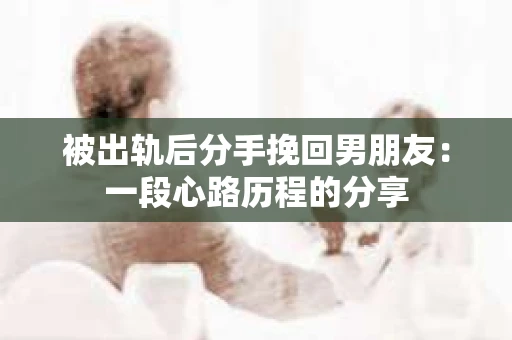被出轨后分手挽回男朋友：一段心路历程的分享