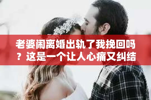 老婆闹离婚出轨了我挽回吗？这是一个让人心痛又纠结的问题。在这个问题上，我想要和大家分享一些我的看法和经验。