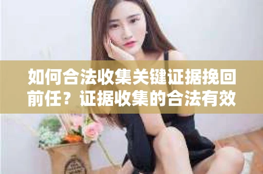如何合法收集关键证据挽回前任?证据收集的合法有效方案 如何合法收集关键证据挽回前任?证据收集的合法有效方案